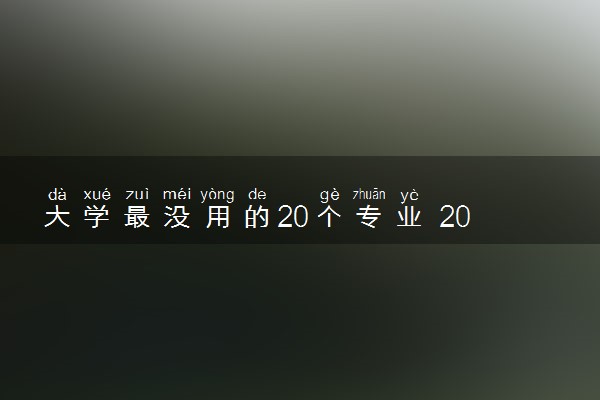 大学最没用的20个专业 2024哪些专业不推荐报