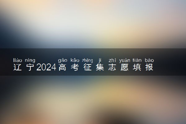 辽宁2024高考征集志愿填报时间和截止时间