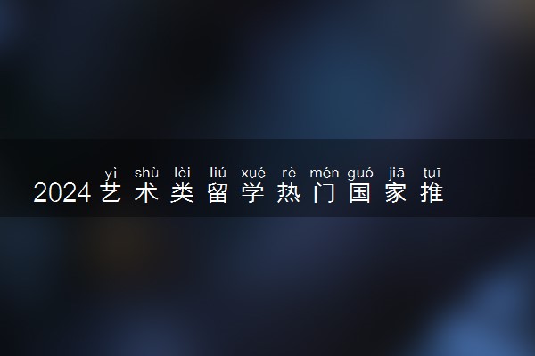 2024艺术类留学热门国家推荐 适合去哪里好