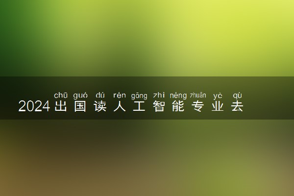 2024出国读人工智能专业去哪些国家好 留学怎么选