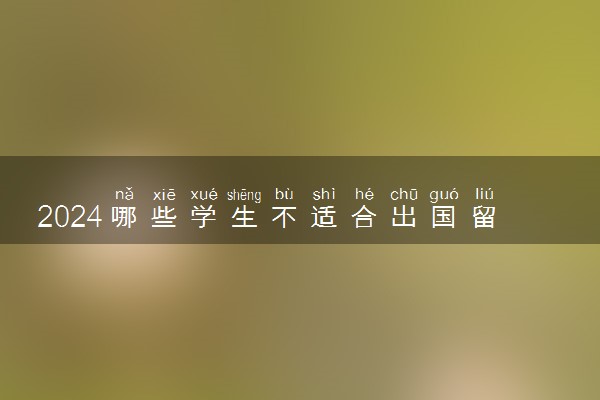 2024哪些学生不适合出国留学 有什么特征
