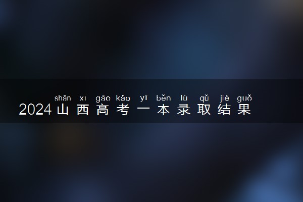 2024山西高考一本录取结果一般在几月几号出 什么时候录取