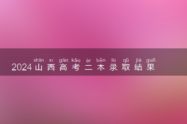 2024山西高考二本录取结果一般在几月几号出 什么时候录取