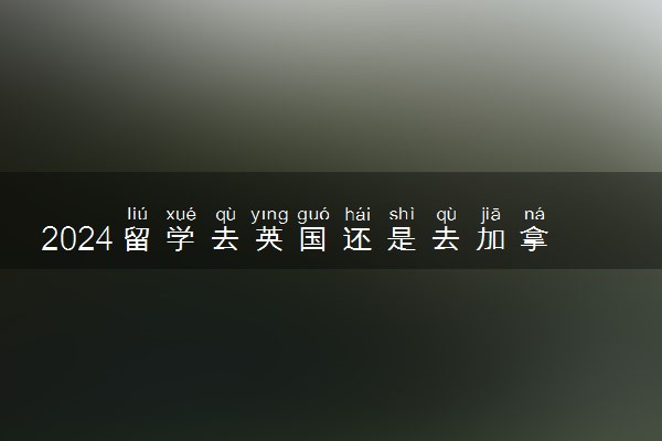 2024留学去英国还是去加拿大 需要什么条件