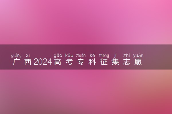广西2024高考专科征集志愿填报时间和截止时间