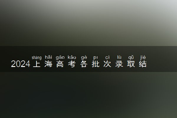 2024上海高考各批次录取结果什么时候出 几天知道录取结果