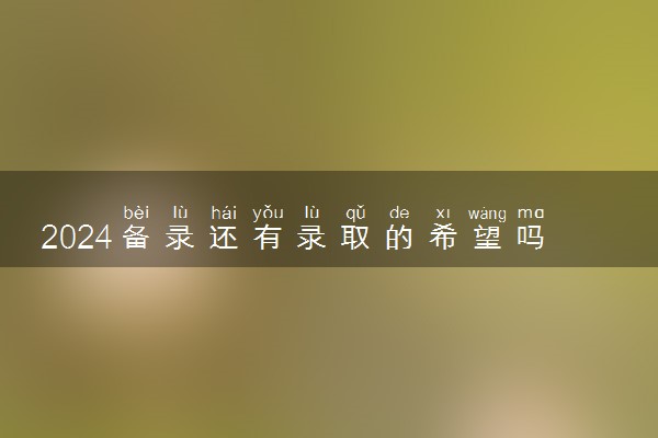 2024备录还有录取的希望吗 机会大吗