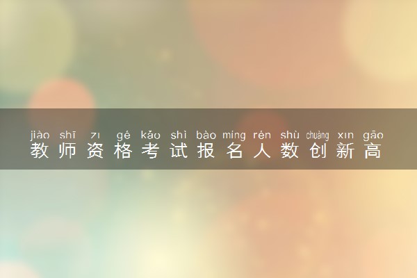 教师资格考试报名人数创新高 具体怎么回事