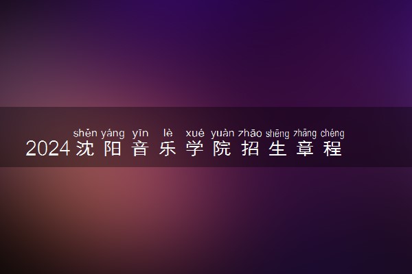 2024沈阳音乐学院招生章程 录取规则是什么