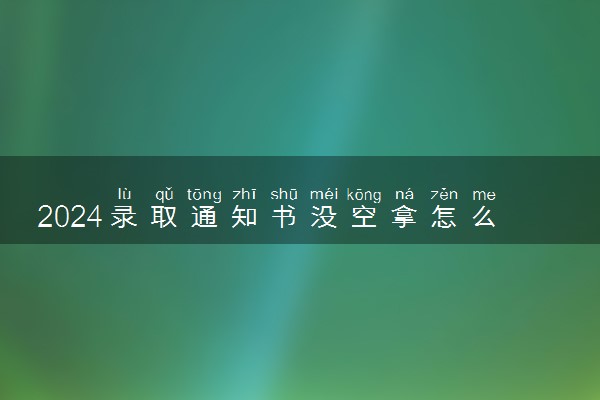 2024录取通知书没空拿怎么办 能代收吗