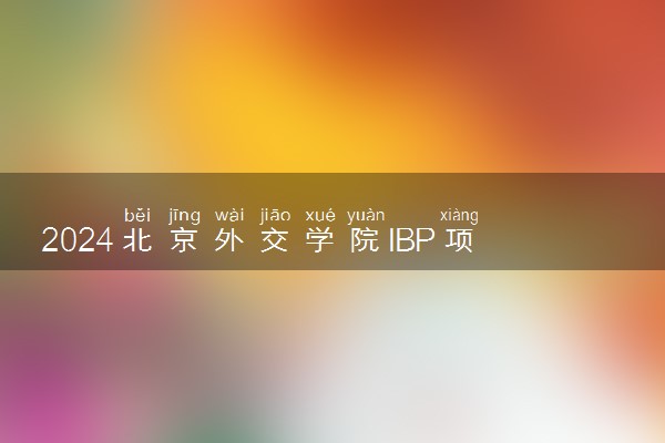 2024北京外交学院IBP项目怎么样 一年多少钱