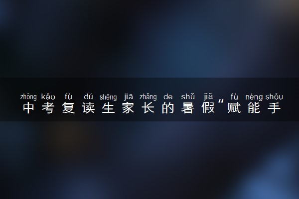 中考复读生家长的暑假“赋能手册”