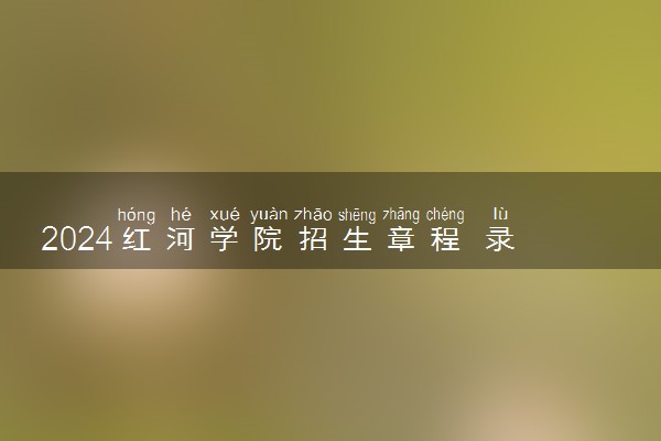 2024红河学院招生章程 录取规则是什么