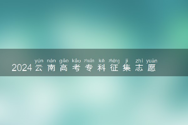 2024云南高考专科征集志愿填报时间 什么时候截止