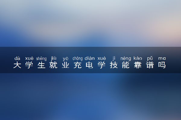 大学生就业充电学技能靠谱吗 怎么提高自己的就业竞争力
