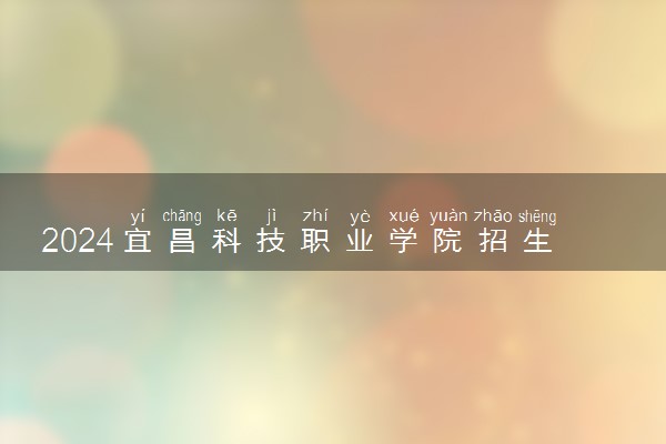 2024宜昌科技职业学院招生章程 录取规则是什么