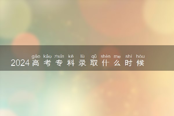2024高考专科录取什么时候出来 几月份能收到通知书