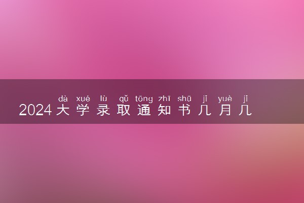 2024大学录取通知书几月几号下发 发放时间