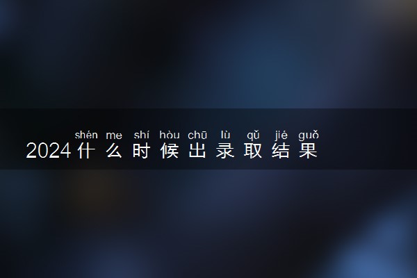 2024什么时候出录取结果 会不会有短信提醒