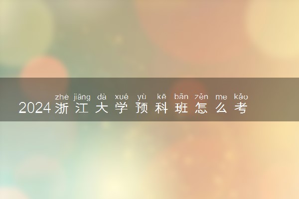 2024浙江大学预科班怎么考 好不好