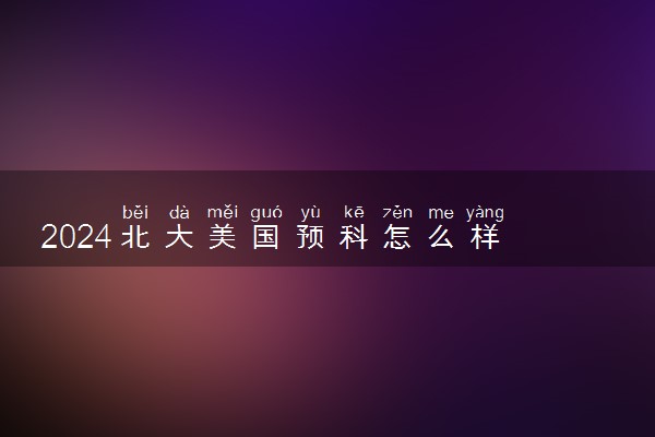 2024北大美国预科怎么样 学费多少钱