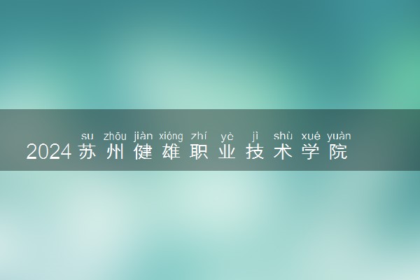 2024苏州健雄职业技术学院招生章程 录取规则是什么