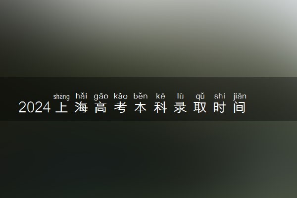2024上海高考本科录取时间安排表 什么时候查录取结果
