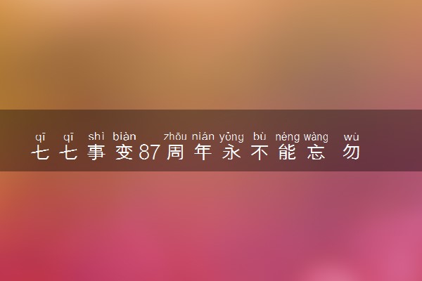 七七事变87周年永不能忘 勿忘国耻吾辈自强