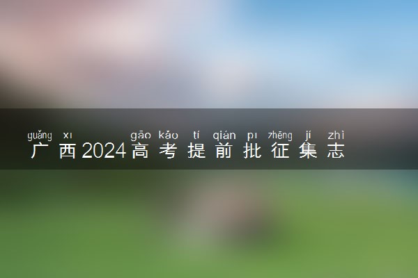 广西2024高考提前批征集志愿填报及截止时间