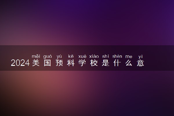 2024美国预科学校是什么意思 有几种形式