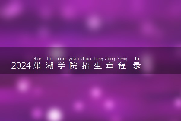 2024巢湖学院招生章程 录取规则是什么