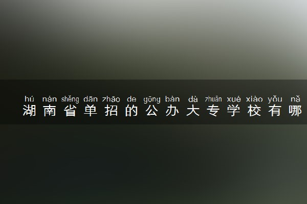 湖南省单招的公办大专学校有哪些