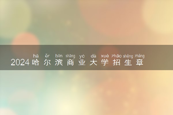 2024哈尔滨商业大学招生章程 录取规则是什么