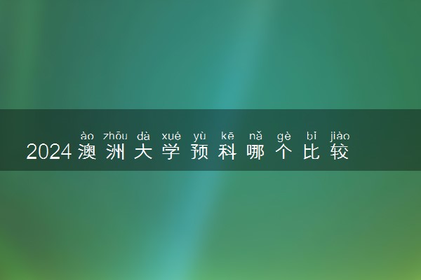 2024澳洲大学预科哪个比较好一点 八大名校预科容易录取吗