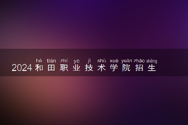 2024和田职业技术学院招生章程 录取规则是什么