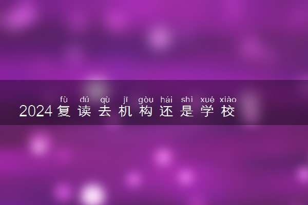 2024复读去机构还是学校 复读学校怎么选择