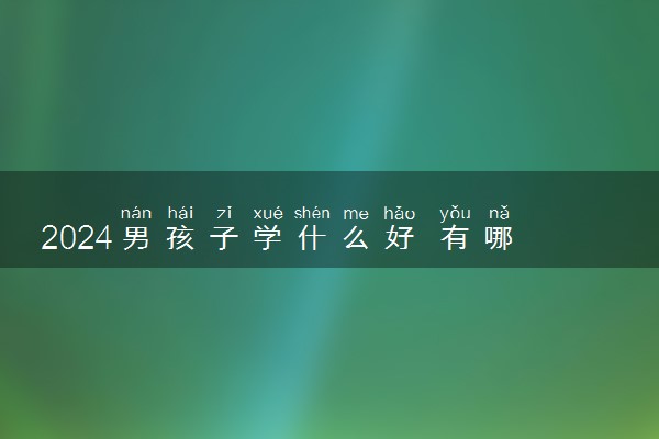 2024男孩子学什么好 有哪些技术吃香