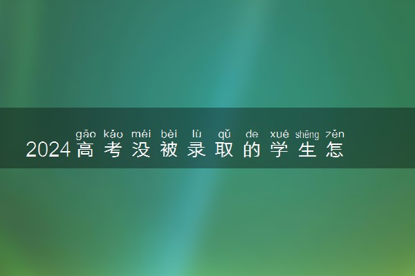 2024高考没被录取的学生怎么办 补救方法有哪些