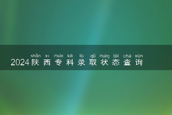2024陕西专科录取状态查询方法及时间 哪天出录取结果