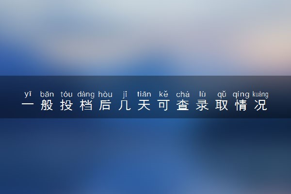 一般投档后几天可查录取情况 2024录取结果在哪查