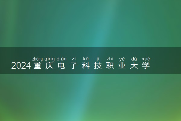 2024重庆电子科技职业大学招生章程 录取规则是什么