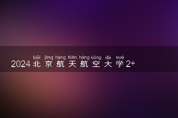2024北京航天航空大学2+2好吗 北航靠谱吗