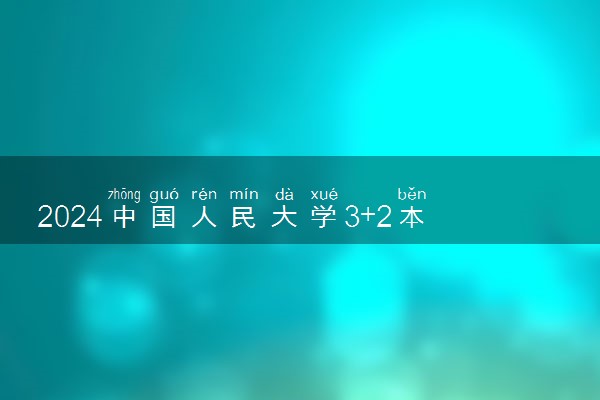 2024中国人民大学3+2本硕连读好吗 有什么特色