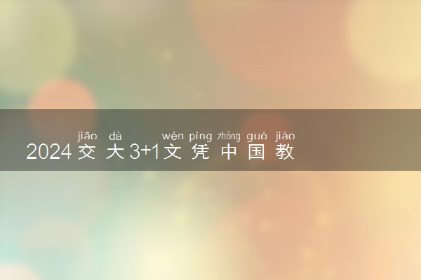 2024交大3+1文凭中国教育部承认吗 含金量高吗