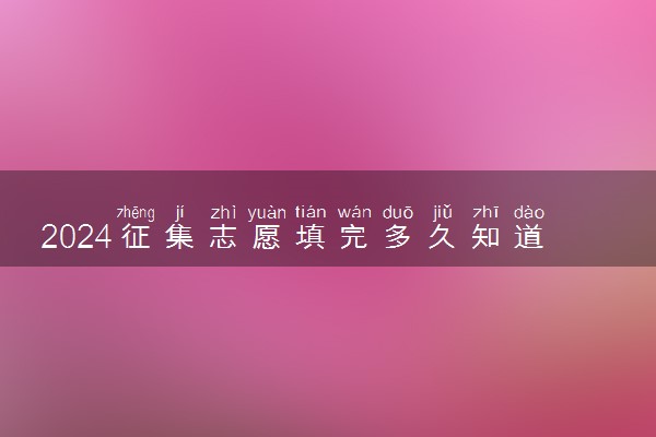2024征集志愿填完多久知道录取结果 填报技巧有哪些