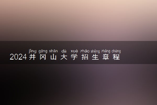 2024井冈山大学招生章程 录取规则是什么