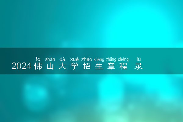 2024佛山大学招生章程 录取规则是什么