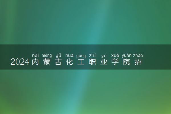 2024内蒙古化工职业学院招生章程 录取规则是什么