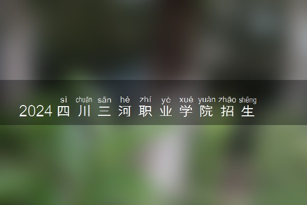 2024四川三河职业学院招生章程 录取规则是什么