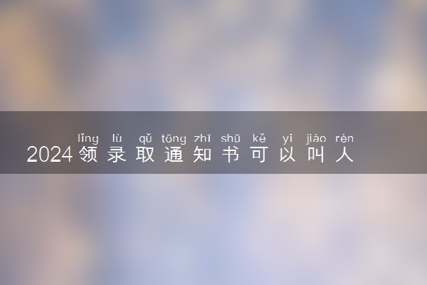 2024领录取通知书可以叫人代领吗 没人领会送到哪